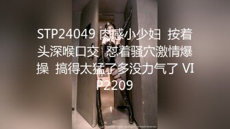 STP24049 肉感小少妇  按着头深喉口交  怼着骚穴激情爆操  搞得太猛了多没力气了 VIP2209