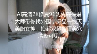  AI高清2K修复91沈先森嫖娼大师带你找外围，极品一线天美鲍女神，抬起双腿特写美穴清晰可见