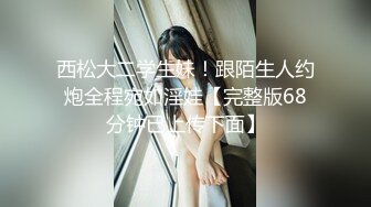 西松大二学生妹！跟陌生人约炮全程宛如淫娃【完整版68分钟已上传下面】