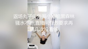 返场丸子头外围小姐姐黑森林骚水不断,直播间强烈要求再搞几次没看够