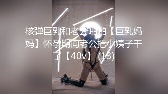 核弹巨乳和老公啪啪【巨乳妈妈】怀孕期间老公把小姨子干了【40v】 (13)