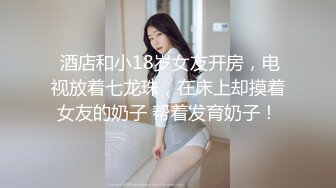  酒店和小18岁女友开房，电视放着七龙珠，在床上却摸着女友的奶子 帮着发育奶子！