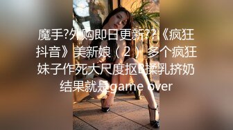 魔手?外购即日更新??《疯狂抖音》美新娘（2） 多个疯狂妹子作死大尺度抠B揉乳挤奶结果就是game over