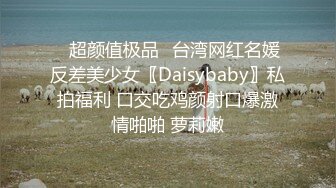 ✿超颜值极品✿台湾网红名媛反差美少女〖Daisybaby〗私拍福利 口交吃鸡颜射口爆激情啪啪 萝莉嫩