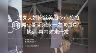  漂亮大奶肉丝美眉吃鸡啪啪 先帮小哥哥爆来一发 吃饱好操逼 再内射来一发