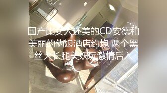 国产比女人还美的CD安德和美丽的伪娘酒店约炮 两个黑丝大长腿美妖玩激情后入