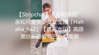 【Stripchat】“哥哥操我”亲和可爱美少女女主播「Hahaha_ha2」【自压水印】高跟黑丝长腿假鸡巴自慰高潮