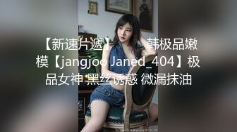 【新速片遞】 ⭐⭐⭐韩极品嫩模【jangjoo Janed_404】极品女神 黑丝诱惑 微漏抹油