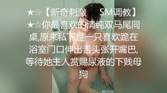 ★☆【新奇刺激❤️SM调教】★☆你最喜欢的清纯双马尾同桌,原来私下是一只喜欢跪在浴室门口伸出舌头张开嘴巴,等待她主人赏赐尿液的下贱母狗