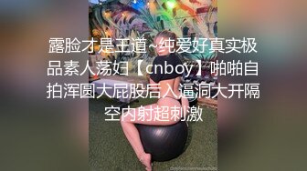 露脸才是王道~纯爱好真实极品素人荡妇【cnboy】啪啪自拍浑圆大屁股后入逼洞大开隔空内射超刺激