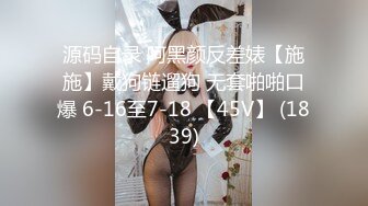 源码自录 阿黑颜反差婊【施施】戴狗链遛狗 无套啪啪口爆 6-16至7-18 【45V】 (1839)