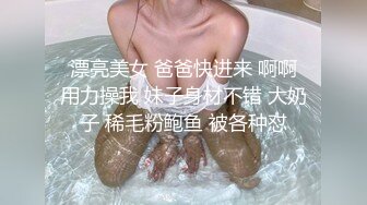  漂亮美女 爸爸快进来 啊啊 用力操我 妹子身材不错 大奶子 稀毛粉鲍鱼 被各种怼