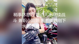 稍事休息后 喝点儿水继续战斗 兼职小姐姐 害羞腼腆刚下水 粉乳翘臀小美人