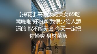 【探花】高颜大奶美女69吃鸡啪啪 好粉嫩 我很少给人舔逼的 能不能无套 今天一定把你操爽 身材苗条