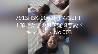 791SHSK-006 生まんGET！！頂き女子のガチ疑似恋愛ドキュメント No.003