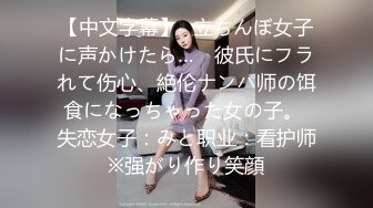 【中文字幕】≪立ちんぼ女子に声かけたら…≫ 彼氏にフラれて伤心、絶伦ナンパ师の饵食になっちゃった女の子。 失恋女子：みと职业：看护师※强がり作り笑顔