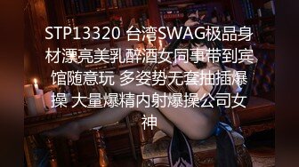 STP13320 台湾SWAG极品身材漂亮美乳醉酒女同事带到宾馆随意玩 多姿势无套抽插爆操 大量爆精内射爆操公司女神