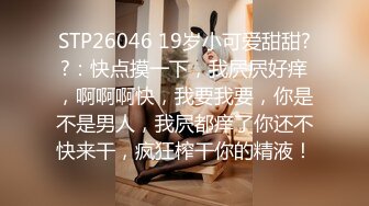 STP26046 19岁小可爱甜甜??：快点摸一下，我屄屄好痒，啊啊啊快，我要我要，你是不是男人，我屄都痒了你还不快来干，疯狂榨干你的精液！