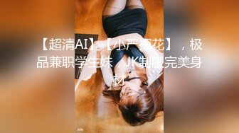 【超清AI】【小严探花】，极品兼职学生妹，JK制服完美身材