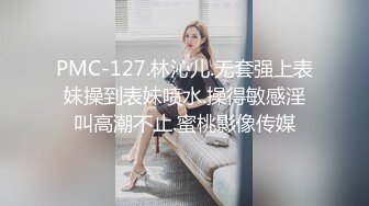 PMC-127.林沁儿.无套强上表妹操到表妹喷水.操得敏感淫叫高潮不止.蜜桃影像传媒