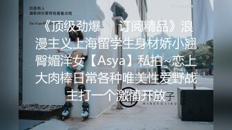 《顶级劲爆❤️订阅精品》浪漫主义上海留学生身材娇小翘臀媚洋女【Asya】私拍~恋上大肉棒日常各种唯美性爱野战主打一个激情开放