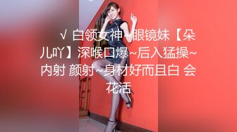 ❤️√ 白领女神~眼镜妹【朵儿吖】深喉口爆~后入猛操~内射 颜射~身材好而且白 会花活