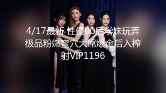 4/17最新 性侵00后学妹玩弄极品粉嫩蜜穴大屌爆肏后入榨射VIP1196