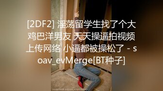 [2DF2] 淫荡留学生找了个大鸡巴洋男友 天天操逼拍视频上传网络 小逼都被操松了 - soav_evMerge[BT种子]