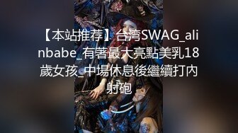 【本站推荐】台湾SWAG_alinbabe_有著最大亮點美乳18歲女孩_中場休息後繼續打內射砲