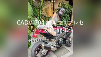 CADV-704 絶叫コスプレセックス8時間-D