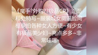 《魔手?外购??极品CP》正面 私处特写~服装城女厕逼脸同框偸拍各种女人方便~有少女有极品美少妇~亮点多多~非常哇噻