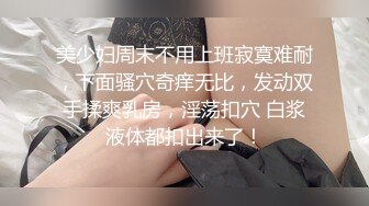 美少妇周末不用上班寂寞难耐，下面骚穴奇痒无比，发动双手揉爽乳房，淫荡扣穴 白浆液体都扣出来了！