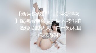 【新片速遞】  ✨【性爱泄密】旗袍吊带嫩萝莉后入被偷拍，蜂腰长腿诱人，白丝粉木耳棉袜内射