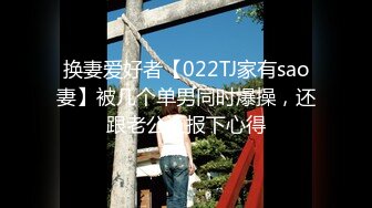 换妻爱好者【022TJ家有sao妻】被几个单男同时爆操，还跟老公汇报下心得