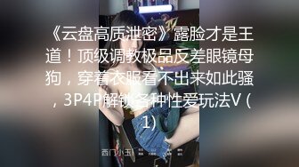 《云盘高质泄密》露脸才是王道！顶级调教极品反差眼镜母狗，穿着衣服看不出来如此骚，3P4P解锁各种性爱玩法V (1)