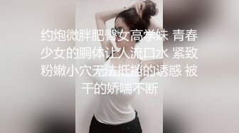 约炮微胖肥臀女高学妹 青春少女的胴体让人流口水 紧致粉嫩小穴无法抵挡的诱惑 被干的娇喘不断