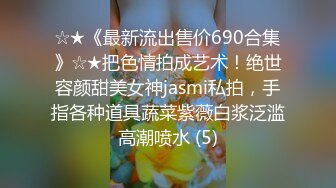 ☆★《最新流出售价690合集》☆★把色情拍成艺术！绝世容颜甜美女神jasmi私拍，手指各种道具蔬菜紫薇白浆泛滥高潮喷水 (5)