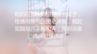 粉奶白皙长相甜美漂亮妹子，性感吊带黑丝扭动美臀，翘起双腿掰穴手指扣弄，再到浴室洗澡湿身诱惑