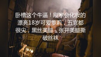 卧槽这个牛逼！刚学会化妆的漂亮18岁可爱萝莉，五官都很尖，黑丝美腿，张开美腿撕破丝袜