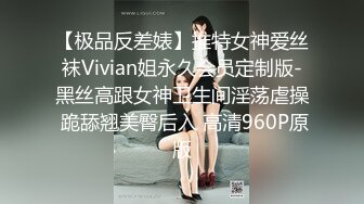 【极品反差婊】推特女神爱丝袜Vivian姐永久会员定制版-黑丝高跟女神卫生间淫荡虐操 跪舔翘美臀后入 高清960P原版