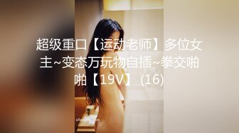 超级重口【运动老师】多位女主~变态万玩物自插~拳交啪啪【19V】 (16)