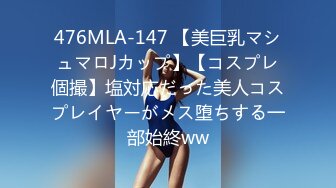 476MLA-147 【美巨乳マシュマロJカップ】【コスプレ個撮】塩対応だった美人コスプレイヤーがメス堕ちする一部始終ww