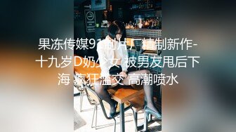 果冻传媒91制片厂精制新作-十九岁D奶少女 被男友甩后下海 疯狂滥交 高潮喷水