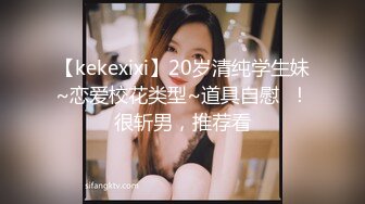 【kekexixi】20岁清纯学生妹~恋爱校花类型~道具自慰  ！很斩男，推荐看