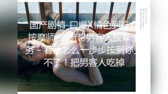 国产剧情_口爆X情色到府女按摩师_到府帮男客人按摩服务～看我怎么一步步按到你受不了！把男客人吃掉