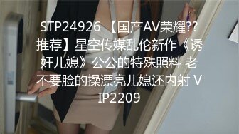 STP24926 【国产AV荣耀??推荐】星空传媒乱伦新作《诱奸儿媳》公公的特殊照料 老不要脸的操漂亮儿媳还内射 VIP2209