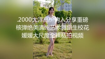 .2000大洋高价购入分享重磅核弹绝美清纯艺术舞蹈生校花媛媛大尺度全裸私拍视频