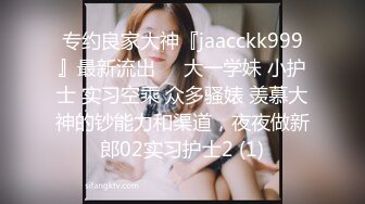 专约良家大神『jaacckk999』最新流出❤️大一学妹 小护士 实习空乘 众多骚婊 羡慕大神的钞能力和渠道，夜夜做新郎02实习护士2 (1)