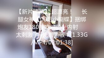 【新片速遞】 超漂亮！❤️长腿女神【00后小蝴蝶】捆绑炮友180度吃鸡骑坐内射❤️太刺激了~先撸为敬！[1.33G/MP4/02:01:38]