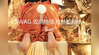 SWAG 双洞抽插 拉丝的淫水 Bae